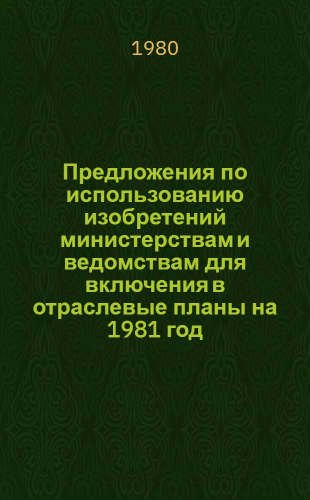 Предложения по использованию изобретений министерствам и ведомствам для включения в отраслевые планы на 1981 год. Ч. 1