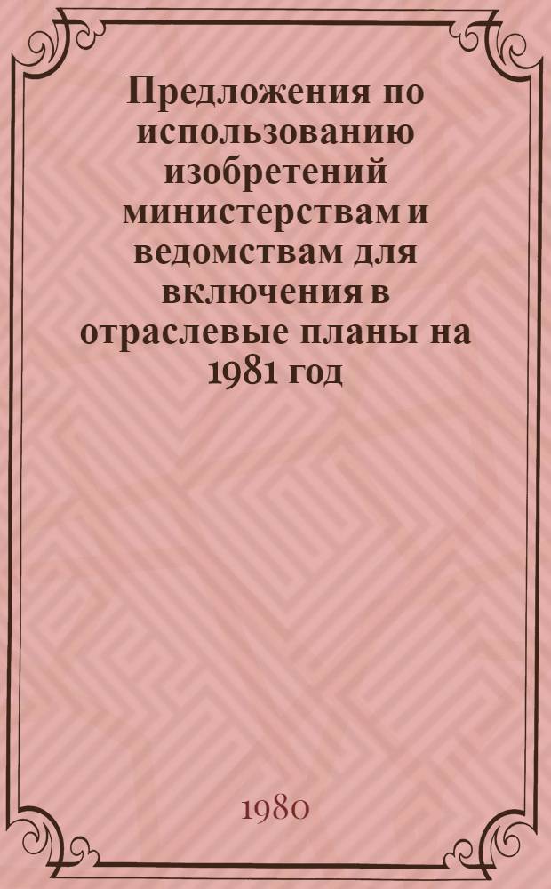 Предложения по использованию изобретений министерствам и ведомствам для включения в отраслевые планы на 1981 год. Ч. 2