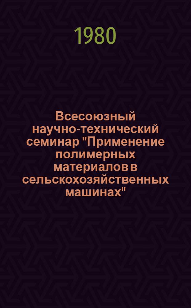Всесоюзный научно-технический семинар "Применение полимерных материалов в сельскохозяйственных машинах" (г. Ростов н/Д, 20-22 мая 1980 г.) : Тезисы докл. [В 2 ч.]. Ч. 2