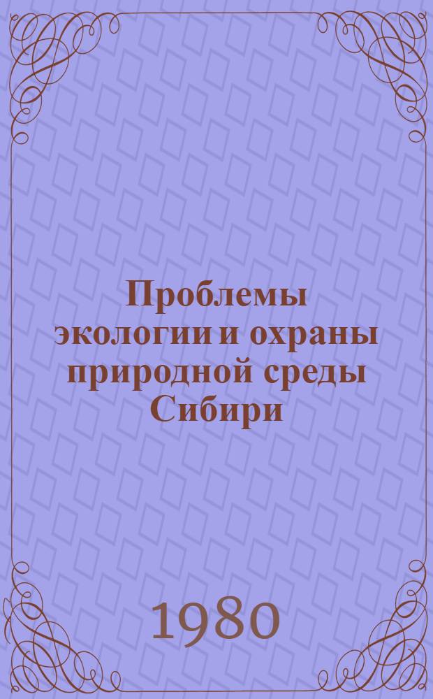 Проблемы экологии и охраны природной среды Сибири : (Докл. секции № 17) [Всесоюз. конф. по развитию производит. сил Сибири "Сибирь-80"] [В 2 ч.]. Ч. 2 : [Проблемы охраны окружающей среды в районах интенсивного развития производительных сил]
