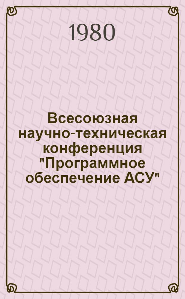 Всесоюзная научно-техническая конференция "Программное обеспечение АСУ" : [Тезисы докл.]. Секция 2 : Технология создания программных средств АСУ