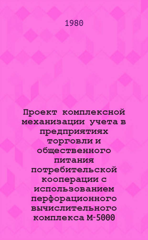 Проект комплексной механизации учета в предприятиях торговли и общественного питания потребительской кооперации с использованием перфорационного вычислительного комплекса М-5000/М-5010 : [В 3 ч.]. Ч. 1 : Организация подготовки информации к механизированной обработке