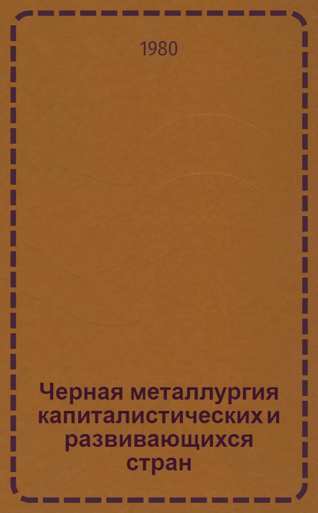 Черная металлургия капиталистических и развивающихся стран : Свод. стат. материалы [В 2 ч.]. Ч. 2 : Страны Северной, Центральной и Южной Америки, Азии, Африки и Австралии