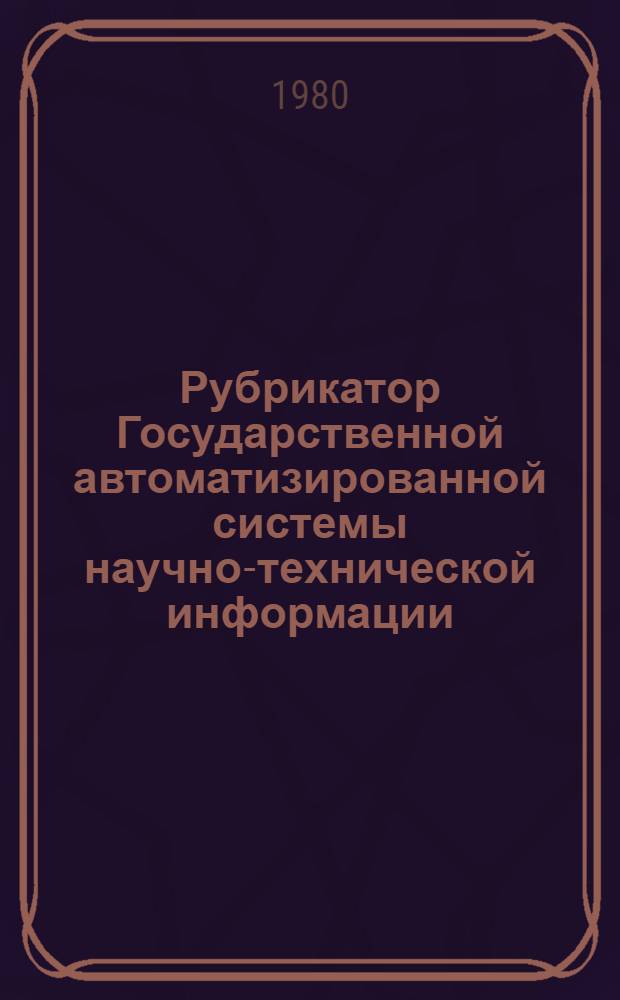 Рубрикатор Государственной автоматизированной системы научно-технической информации : Наименования и коды рубрик 1-го-3-го уровня Инструкт.-метод. материал для органов НТИ. [Ч. 1]