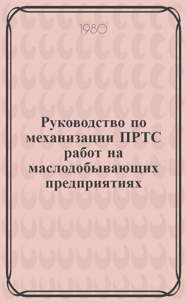 Руководство по механизации ПРТС работ на маслодобывающих предприятиях : Утв. Упррасжирмасло (Упр. масложировой пром-сти и моющих средств) М-ва пищ. пром-сти СССР 08.08.79