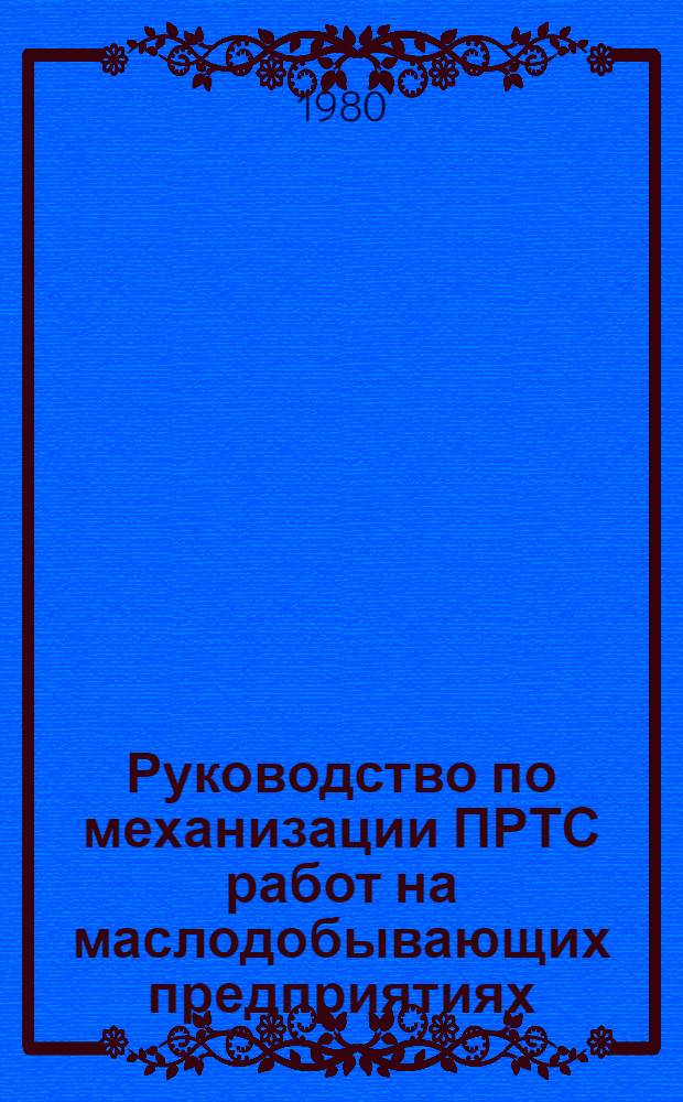 Руководство по механизации ПРТС работ на маслодобывающих предприятиях : Утв. Упррасжирмасло (Упр. масложировой пром-сти и моющих средств) М-ва пищ. пром-сти СССР 08.08.79. Кн. 1