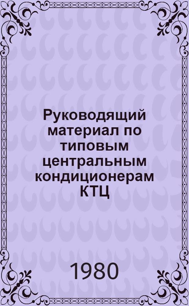 Руководящий материал по типовым центральным кондиционерам КТЦ : В 2 ч. Утв. об-нием "Союзкондиционер" 31.03.79. Ч. 1 : Основные принципы построения размерного ряда кондиционеров КТЦ. Номенклатура, технические характеристики и конструктивные особенности кондиционеров и оборудования их составляющего. Необходимые данные по вопросам заказа и поставки кондиционеров КТЦ (оборудования)