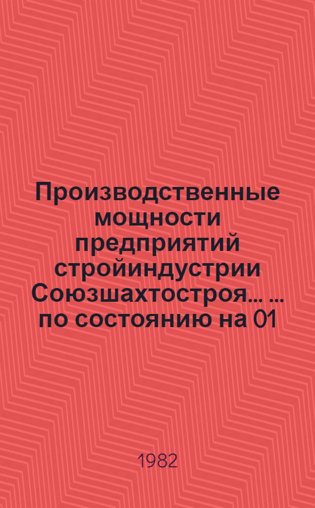 Производственные мощности предприятий стройиндустрии Союзшахтостроя ... ... по состоянию на 01.01.82
