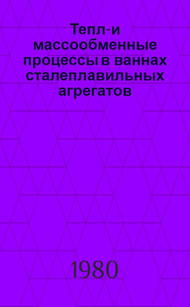Тепло- и массообменные процессы в ваннах сталеплавильных агрегатов : Кн., журн. лит. на рус. и иностр. яз. ..