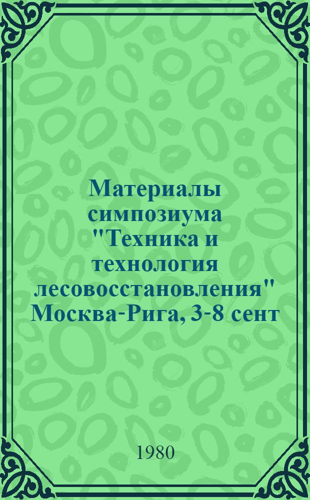 Материалы симпозиума "Техника и технология лесовосстановления" Москва-Рига, 3-8 сент. 1979 г : [В 2-х т.]. Т. 1