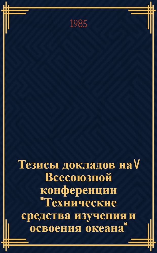 Тезисы докладов на V Всесоюзной конференции "Технические средства изучения и освоения океана", 24-26 сент. 1985 г. Вып. 1