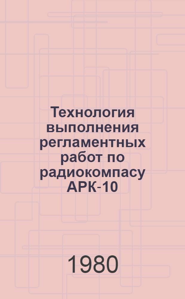 Технология выполнения регламентных работ по радиокомпасу АРК-10 : (К Единому регламенту техн. обслуж. № 55РБ, ч. 3)