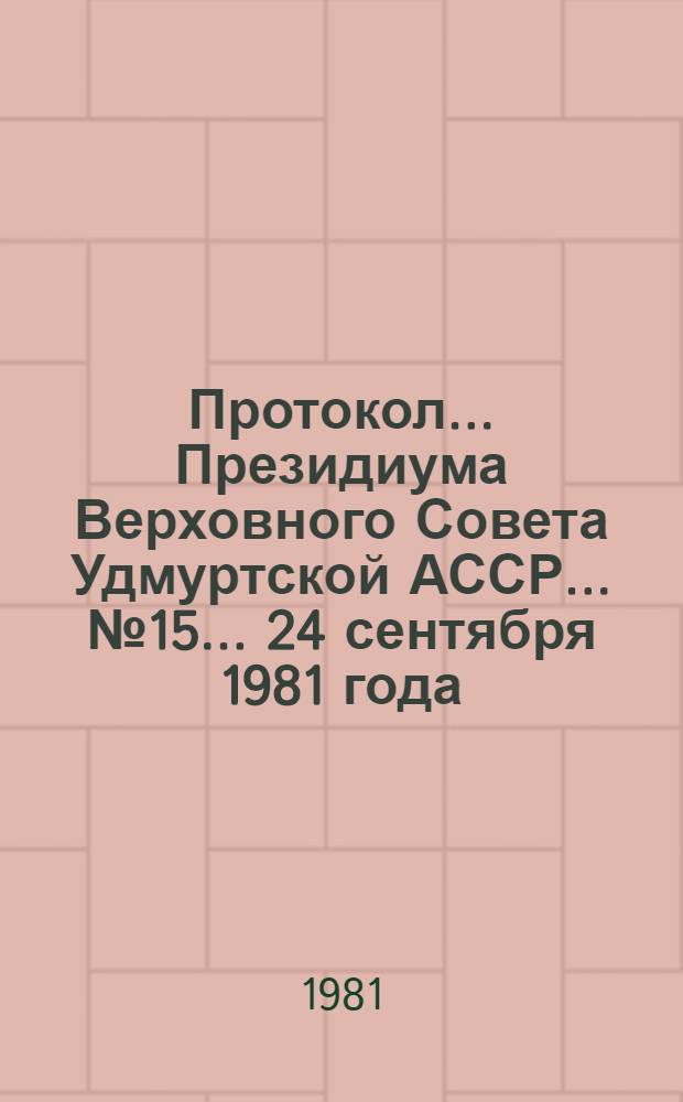 Протокол ... Президиума Верховного Совета Удмуртской АССР... ... № 15 ... 24 сентября 1981 года