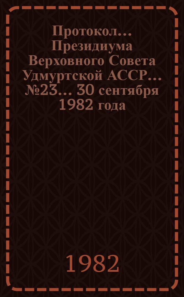 Протокол ... Президиума Верховного Совета Удмуртской АССР... ... № 23 ... 30 сентября 1982 года