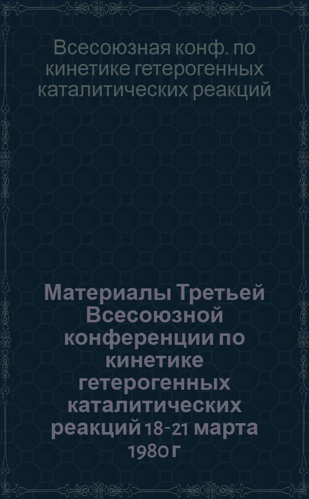Материалы Третьей Всесоюзной конференции по кинетике гетерогенных каталитических реакций [18-21 марта 1980 г.]