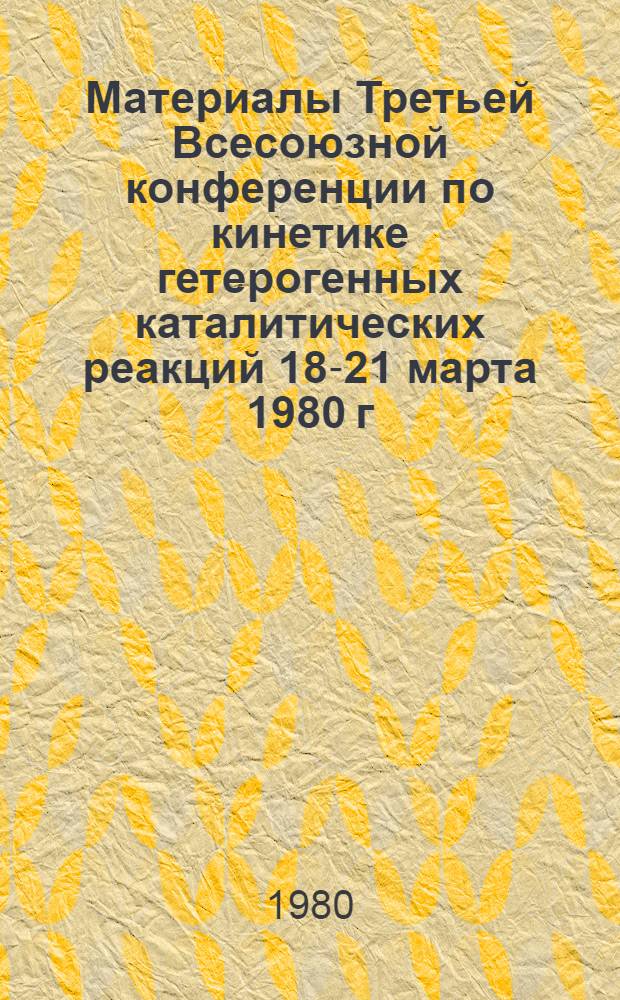 Материалы Третьей Всесоюзной конференции по кинетике гетерогенных каталитических реакций [18-21 марта 1980 г.]. Т. 1