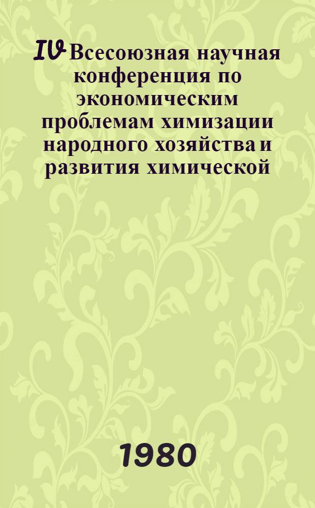 IV Всесоюзная научная конференция по экономическим проблемам химизации народного хозяйства и развития химической, нефтехимической и микробиологической промышленности. Москва, 14-17 октября 1980 : Тез. докл