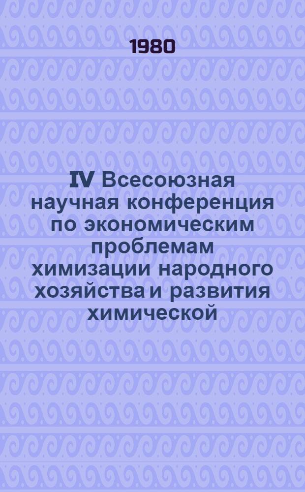 IV Всесоюзная научная конференция по экономическим проблемам химизации народного хозяйства и развития химической, нефтехимической и микробиологической промышленности. Москва, 14-17 октября 1980 : Тез. докл. Секция 1 : Общеэкономические и методические вопросы