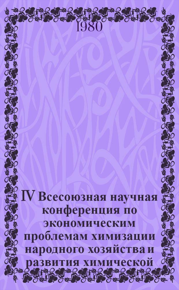 IV Всесоюзная научная конференция по экономическим проблемам химизации народного хозяйства и развития химической, нефтехимической и микробиологической промышленности. Москва, 14-17 октября 1980 : Тез. докл. Секция 2 : Проблемы развития и размещения химической промышленности