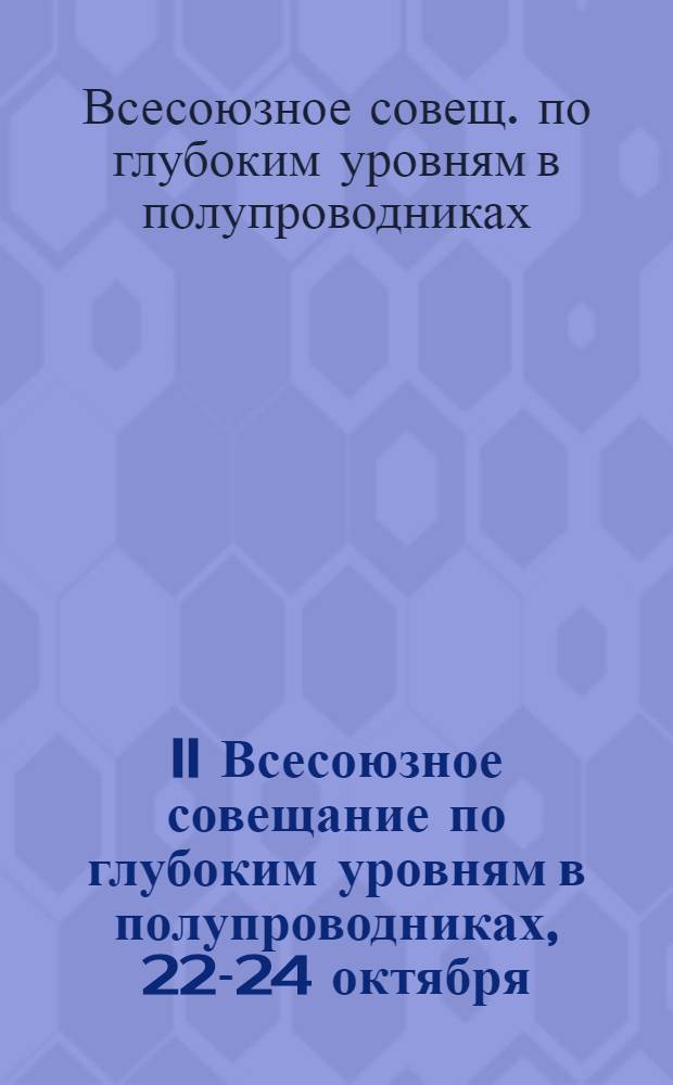 II Всесоюзное совещание по глубоким уровням в полупроводниках, 22-24 октября : Тезисы докл