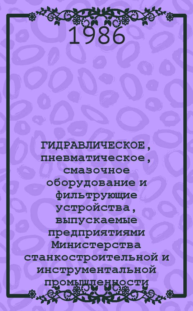ГИДРАВЛИЧЕСКОЕ, пневматическое, смазочное оборудование и фильтрующие устройства, выпускаемые предприятиями Министерства станкостроительной и инструментальной промышленности... ... в 1986-1987 гг.