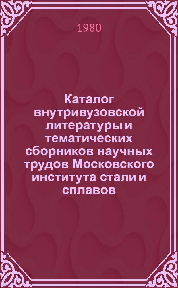 Каталог внутривузовской литературы и тематических сборников научных трудов Московского института стали и сплавов. 1976-1980