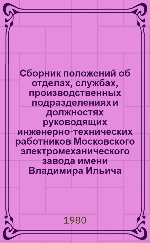 Сборник положений об отделах, службах, производственных подразделениях и должностях руководящих инженерно-технических работников Московского электромеханического завода имени Владимира Ильича