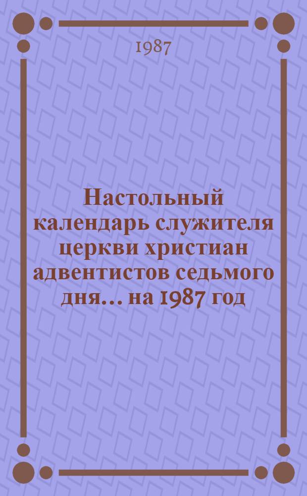 Настольный календарь служителя церкви христиан адвентистов седьмого дня... на 1987 год. 1