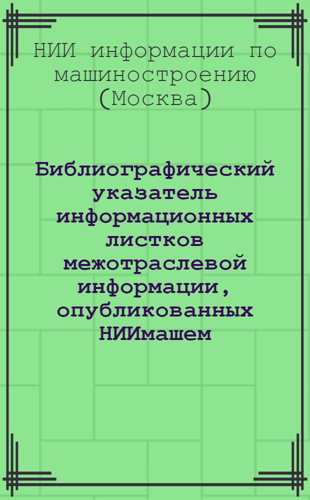 Библиографический указатель информационных листков межотраслевой информации, опубликованных НИИмашем...