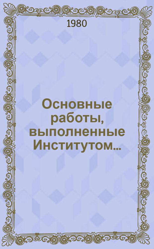 Основные работы, выполненные Институтом.. : (Краткие аннот.) Для обсуждения на Учен. совете. ... в 1979 году