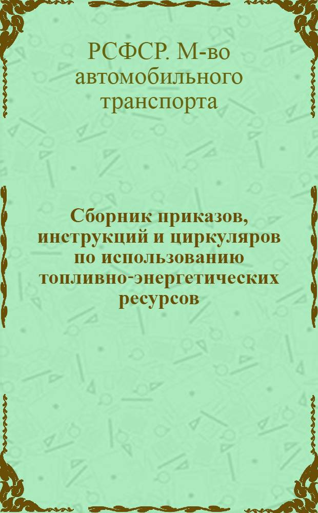 Сборник приказов, инструкций и циркуляров по использованию топливно-энергетических ресурсов, действующих на предприятиях и в организациях Минавтотранса РСФСР : В 4 ч.