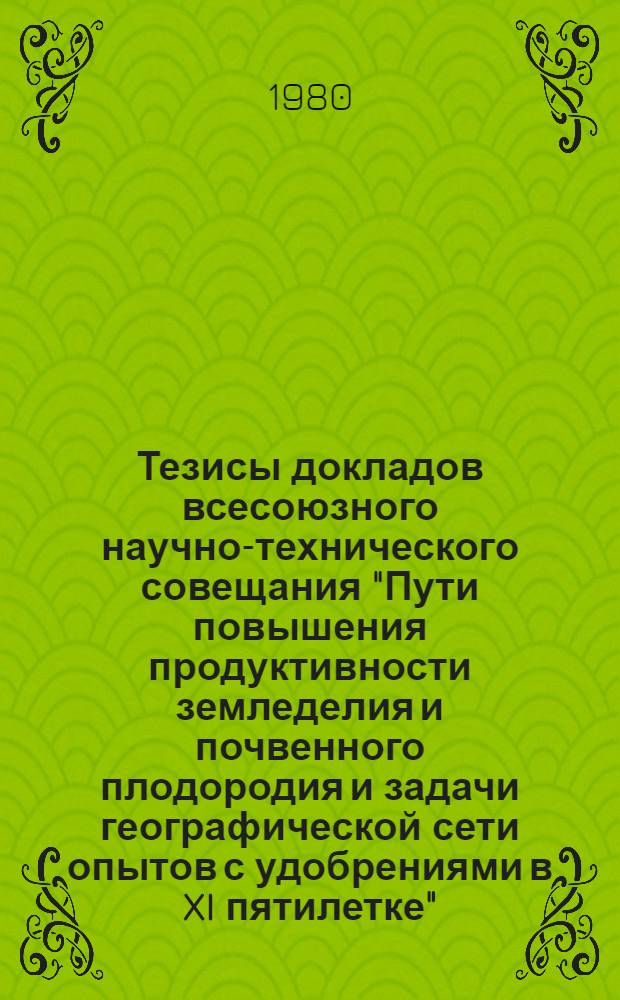 Тезисы докладов всесоюзного научно-технического совещания "Пути повышения продуктивности земледелия и почвенного плодородия и задачи географической сети опытов с удобрениями в XI пятилетке". 22-24 октября 1980 г. Белгород. Ч. 1