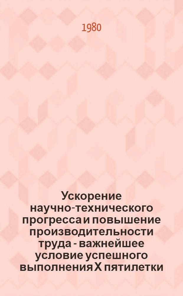 Ускорение научно-технического прогресса и повышение производительности труда - важнейшее условие успешного выполнения Х пятилетки : Тез. докл. к респ. межотрасл. науч.-практ. конф