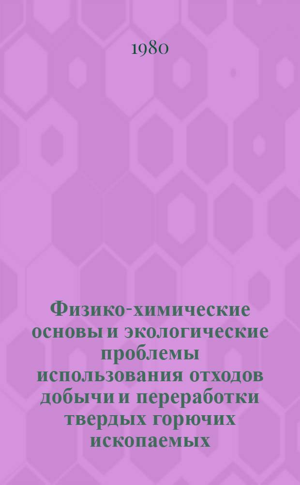 Физико-химические основы и экологические проблемы использования отходов добычи и переработки твердых горючих ископаемых : Тез. докл. на всесоюз. совещ., 22-24 сент. 1980 г