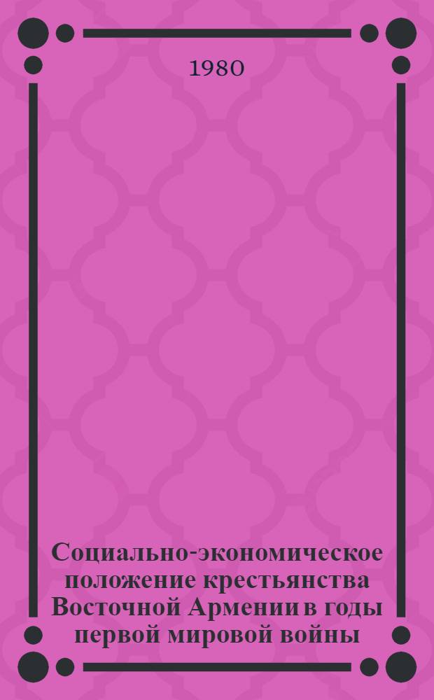 Социально-экономическое положение крестьянства Восточной Армении в годы первой мировой войны (1914 - февр. 1917 гг.) : Автореф. дис. на соиск. учен. степ. канд. ист. наук : (07.00.02)