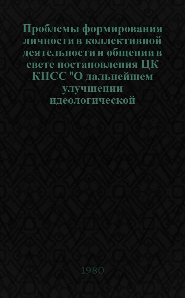 Проблемы формирования личности в коллективной деятельности и общении в свете постановления ЦК КПСС "О дальнейшем улучшении идеологической, политико-воспитательной работы" : Тез. докл. респ. конф. (22-24 сент. 1980 г.) [В 2-х ч. Ч. 2
