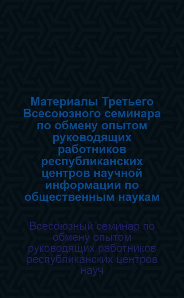 Материалы Третьего Всесоюзного семинара по обмену опытом руководящих работников республиканских центров научной информации по общественным наукам (Таллин, 11-13 мая 1982 г.)