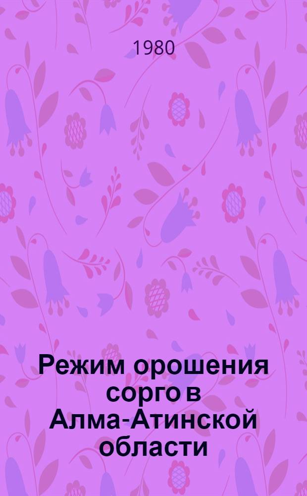 Режим орошения сорго в Алма-Атинской области : (Рекомендации)