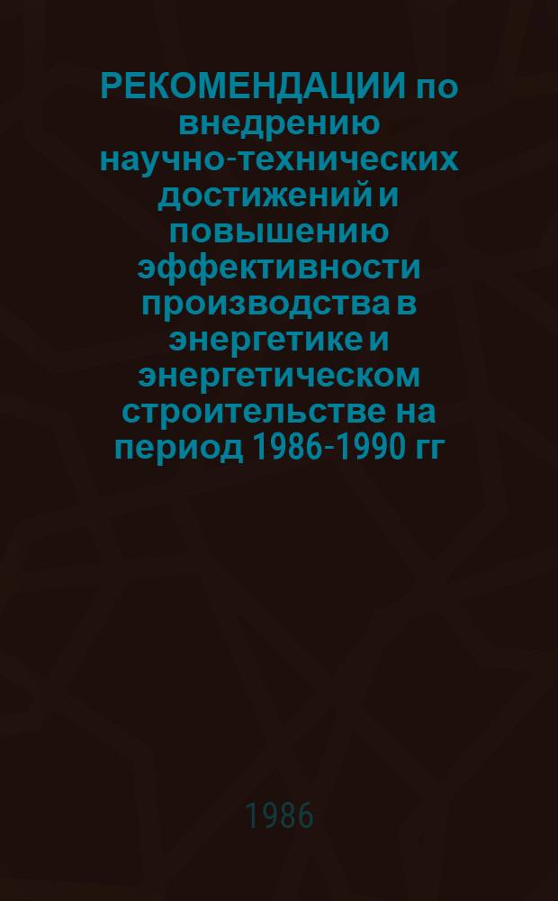 РЕКОМЕНДАЦИИ по внедрению научно-технических достижений и повышению эффективности производства в энергетике и энергетическом строительстве на период 1986-1990 гг.