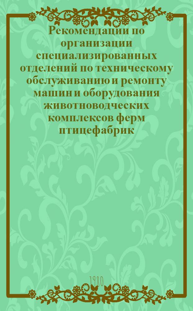 Рекомендации по организации специализированных отделений по техническому обслуживанию и ремонту машин и оборудования животноводческих комплексов ферм птицефабрик, тепличных комбинатов, комбикормовых цехов и заводов : Проект