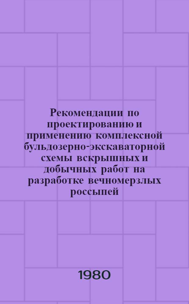 Рекомендации по проектированию и применению комплексной бульдозерно-экскаваторной схемы вскрышных и добычных работ на разработке вечномерзлых россыпей