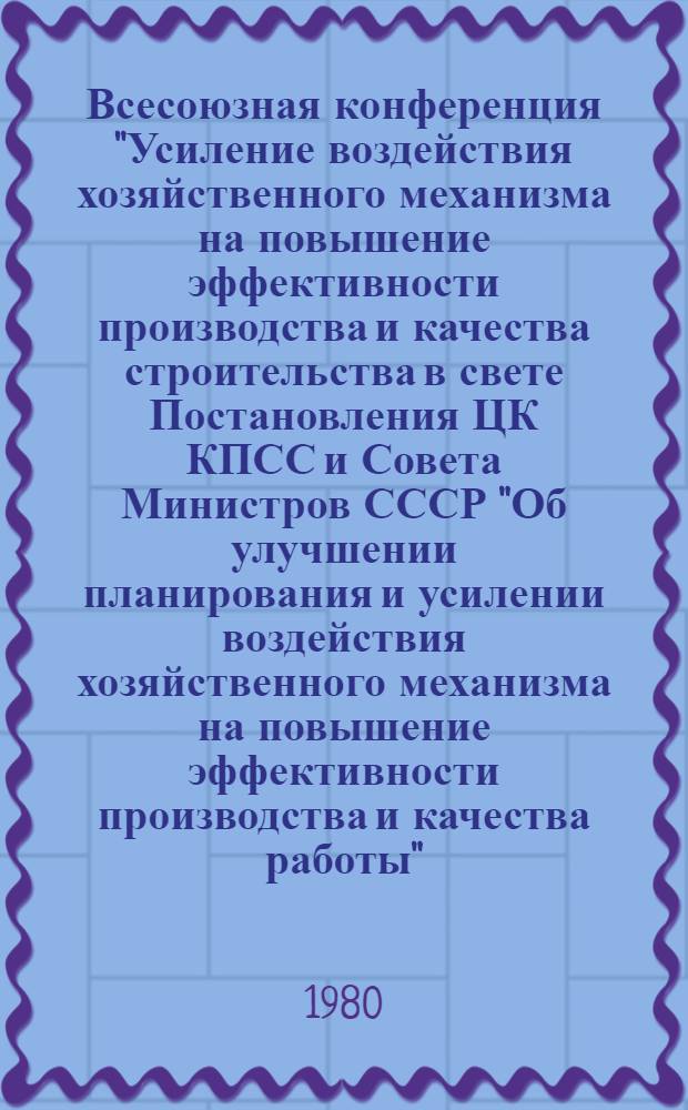 Всесоюзная конференция "Усиление воздействия хозяйственного механизма на повышение эффективности производства и качества строительства в свете Постановления ЦК КПСС и Совета Министров СССР "Об улучшении планирования и усилении воздействия хозяйственного механизма на повышение эффективности производства и качества работы" : Тезисы докл., 1-3 окт. 1980 г., г. Ташкент