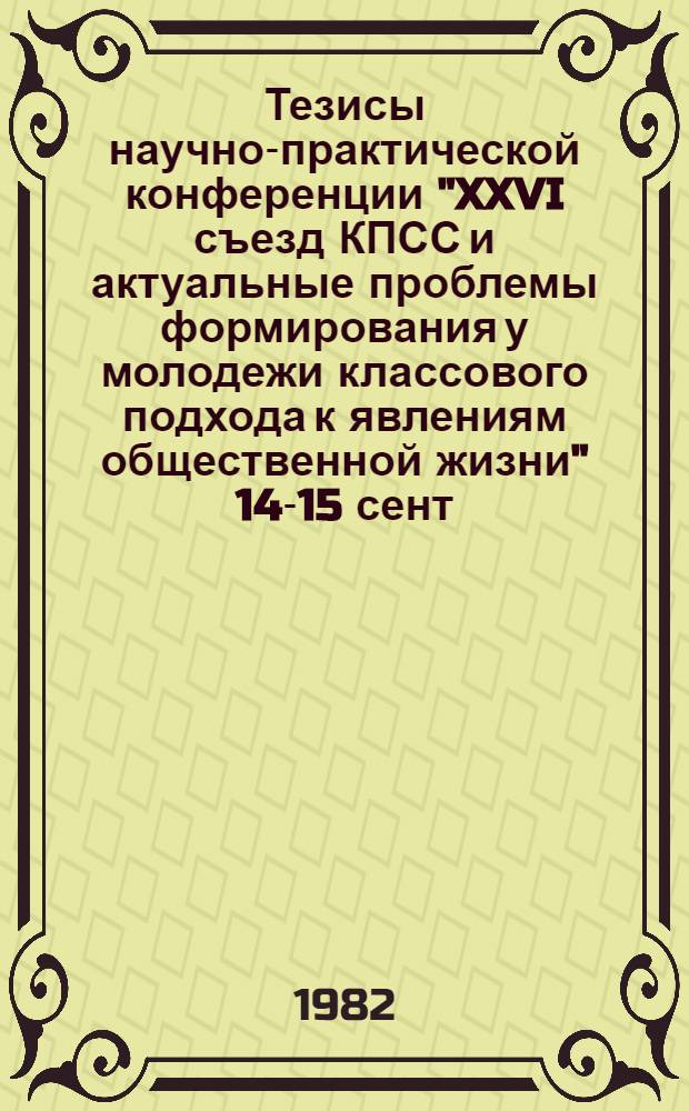 Тезисы научно-практической конференции "XXVI съезд КПСС и актуальные проблемы формирования у молодежи классового подхода к явлениям общественной жизни" [14-15 сент. 1982 г.]. Секция 3 : Средства, формы и методы классового воспитания молодежи. Ч. 1