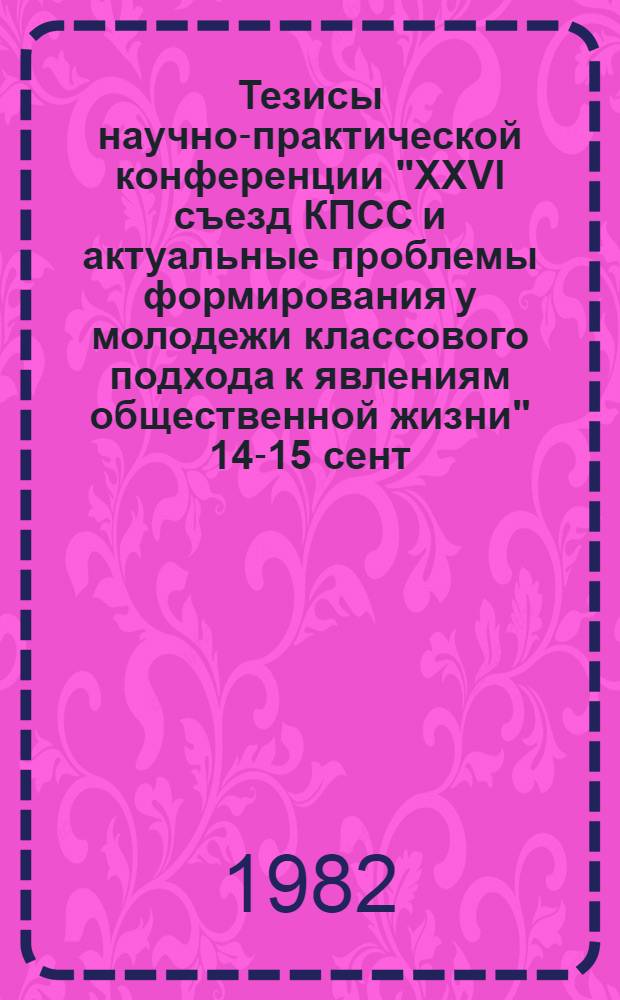 Тезисы научно-практической конференции "XXVI съезд КПСС и актуальные проблемы формирования у молодежи классового подхода к явлениям общественной жизни" [14-15 сент. 1982 г.]. Секция 3 : Средства, формы и методы классового воспитания молодежи. Ч. 2