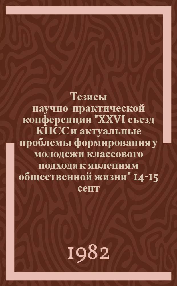 Тезисы научно-практической конференции "XXVI съезд КПСС и актуальные проблемы формирования у молодежи классового подхода к явлениям общественной жизни" [14-15 сент. 1982 г.]. Секция 4 : Международное молодежное движение в условиях обострения идеологической борьбы на современном этапе
