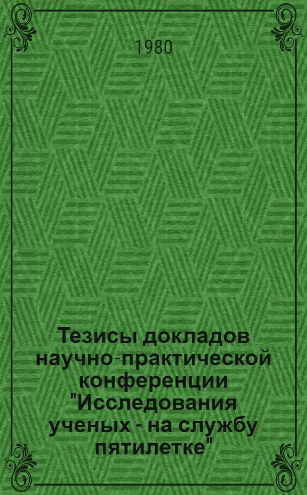 Тезисы докладов научно-практической конференции "Исследования ученых - на службу пятилетке", 29 сентября 1980 г : [В 3 ч.]. Ч. 1 : Физико-математические науки