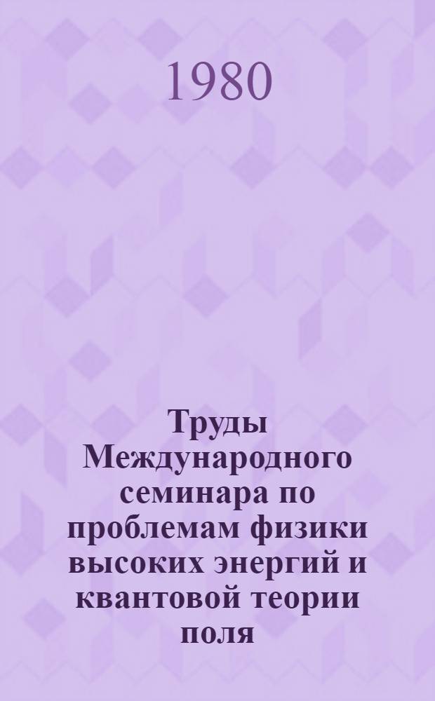 Труды Международного семинара по проблемам физики высоких энергий и квантовой теории поля. Т. 1