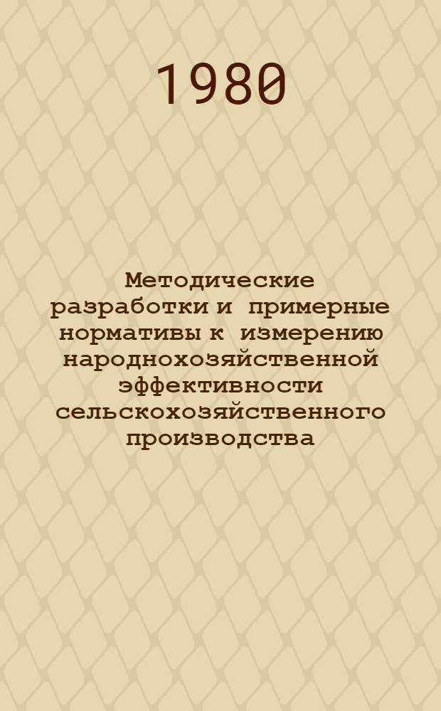 Методические разработки и примерные нормативы к измерению народнохозяйственной эффективности сельскохозяйственного производства : В 2 ч. Ч. 1