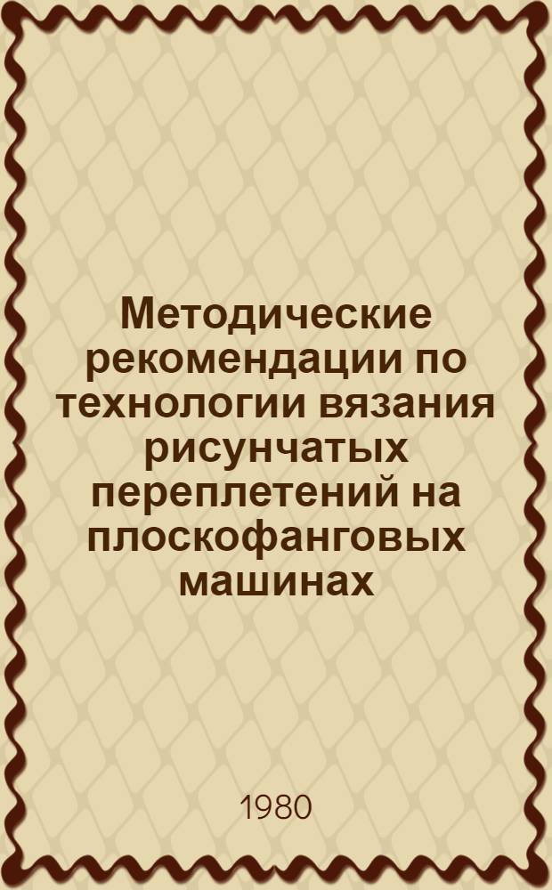 Методические рекомендации по технологии вязания рисунчатых переплетений на плоскофанговых машинах : [В 2 ч.]. Ч. 1