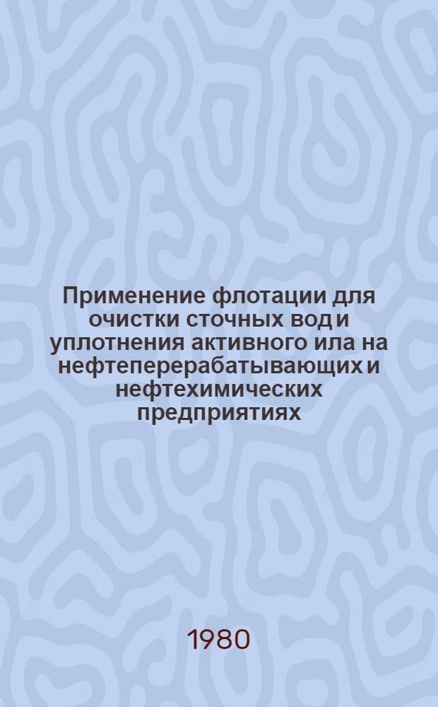 Применение флотации для очистки сточных вод и уплотнения активного ила на нефтеперерабатывающих и нефтехимических предприятиях : Метод. разраб